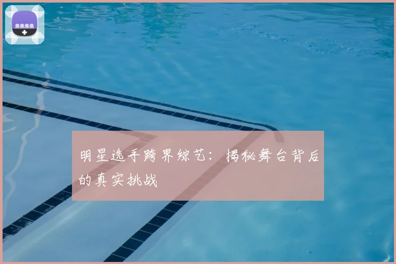 明星选手跨界综艺：揭秘舞台背后的真实挑战