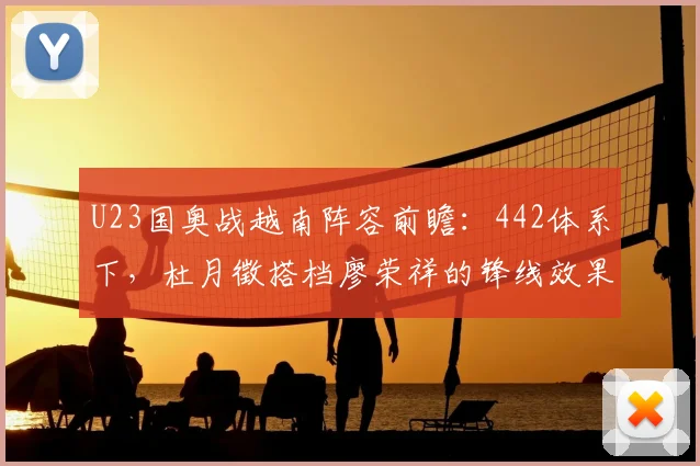 U23国奥战越南阵容前瞻：442体系下，杜月徵搭档廖荣祥的锋线效果解析