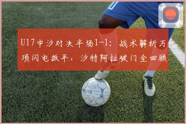 U17中沙对决半场1-1：战术解析万项闪电扳平，沙特阿拉破门全回顾