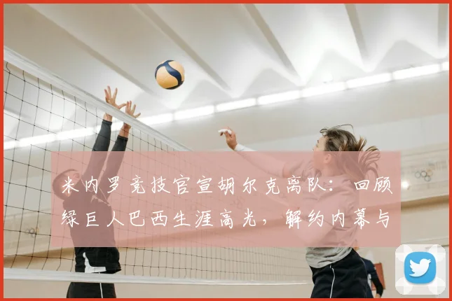 米内罗竞技官宣胡尔克离队：回顾绿巨人巴西生涯高光，解约内幕与未来下家分析
