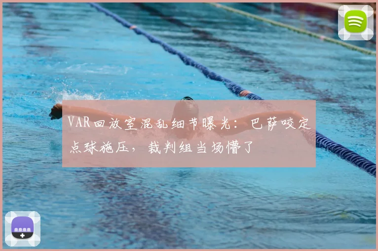 VAR回放室混乱细节曝光：巴萨咬定点球施压，裁判组当场懵了