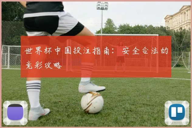 世界杯中国投注指南：安全合法的竞彩攻略