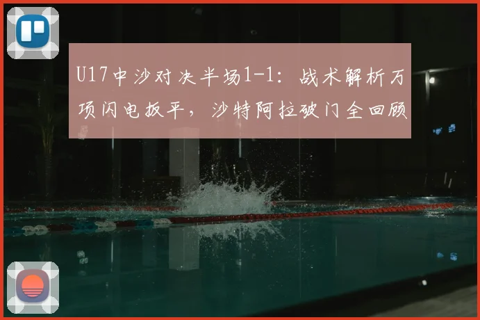 U17中沙对决半场1-1：战术解析万项闪电扳平，沙特阿拉破门全回顾