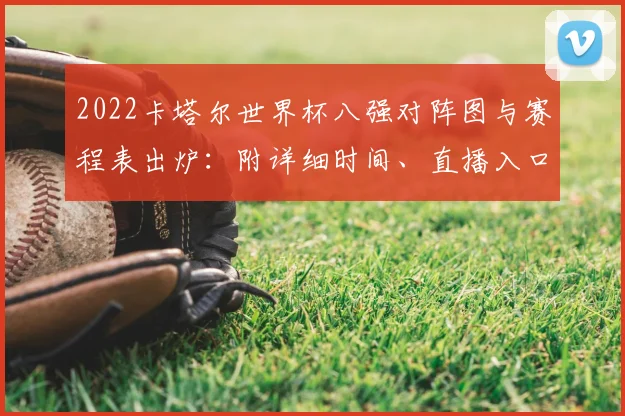 2022卡塔尔世界杯八强对阵图与赛程表出炉：附详细时间、直播入口及晋级形势分析