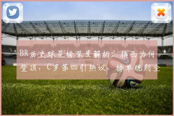BR历史球星榜深度解析：梅西为何登顶，C罗第四引热议，榜单规则全知道