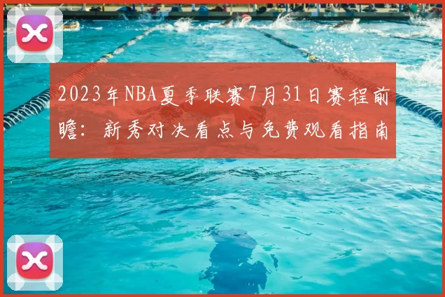2023年NBA夏季联赛7月31日赛程前瞻：新秀对决看点与免费观看指南