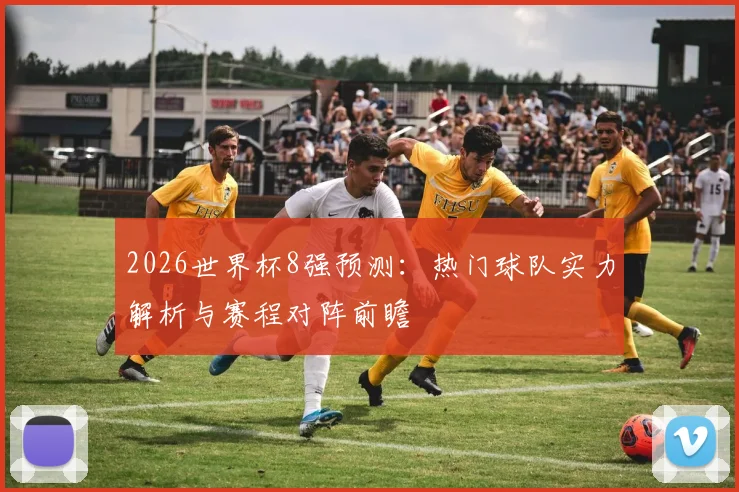 2026世界杯8强预测：热门球队实力解析与赛程对阵前瞻