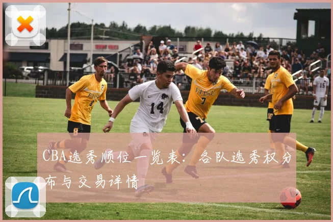 CBA选秀顺位一览表：各队选秀权分布与交易详情