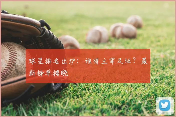 球星排名出炉：谁将主宰足坛？最新榜单揭晓