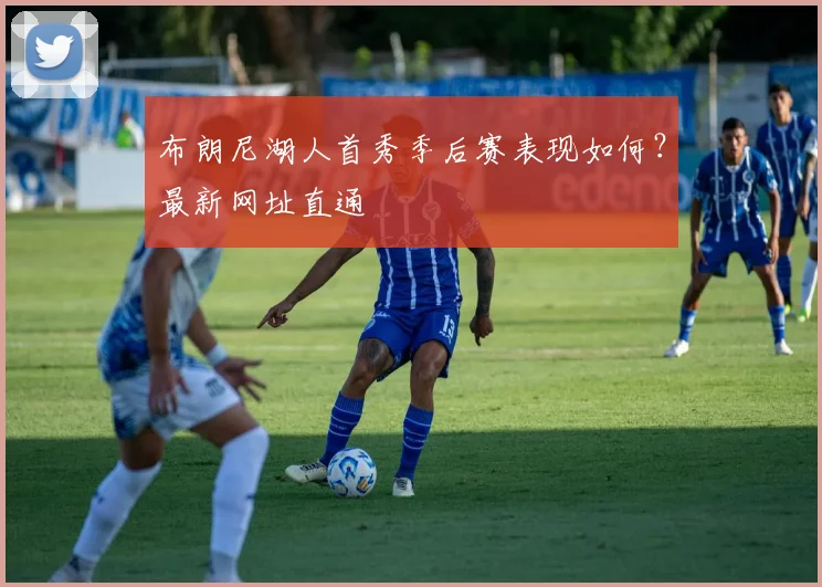 布朗尼湖人首秀季后赛表现如何？最新网址直通