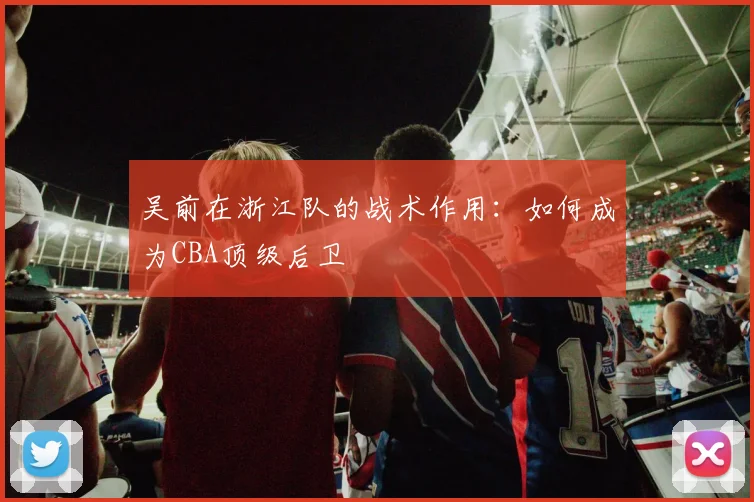 吴前在浙江队的战术作用：如何成为CBA顶级后卫