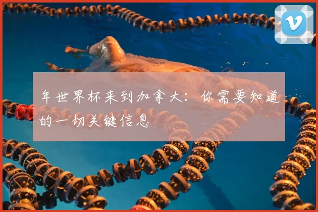 年世界杯来到加拿大：你需要知道的一切关键信息