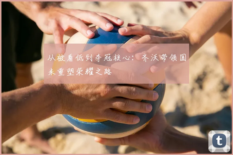 从被看低到夺冠核心：齐沃带领国米重塑荣耀之路