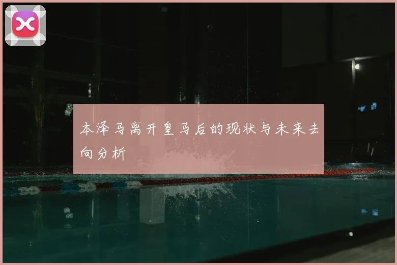 本泽马离开皇马后的现状与未来去向分析