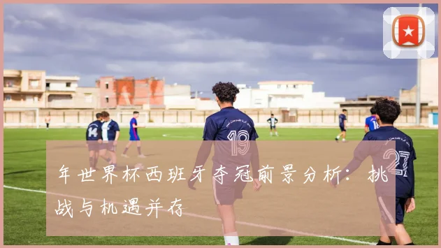 年世界杯西班牙夺冠前景分析：挑战与机遇并存