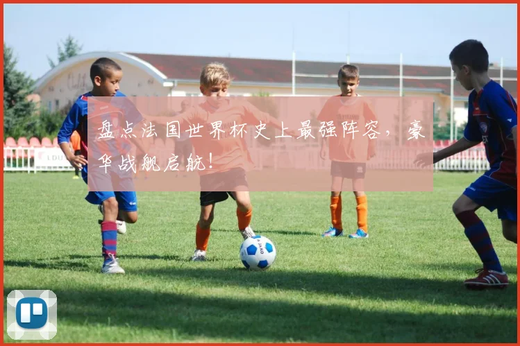 盘点法国世界杯史上最强阵容,豪华战舰启航!