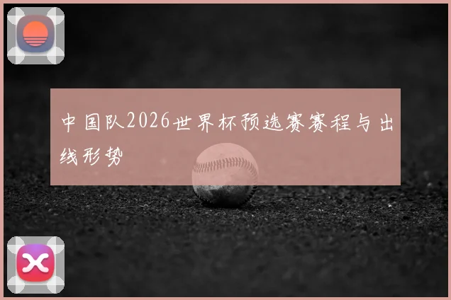 中国队2026世界杯预选赛赛程与出线形势