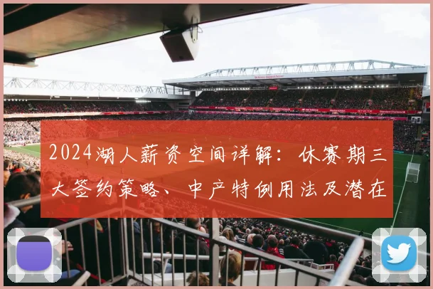 2024湖人薪资空间详解：休赛期三大签约策略、中产特例用法及潜在目标盘点