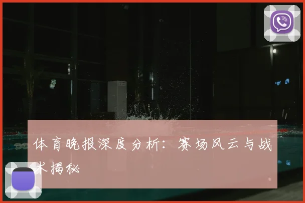 体育晚报深度分析：赛场风云与战术揭秘