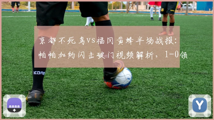 京都不死鸟vs福冈黄蜂半场战报：帕帕加约闪击破门视频解析，1-0领先优势能否保持？