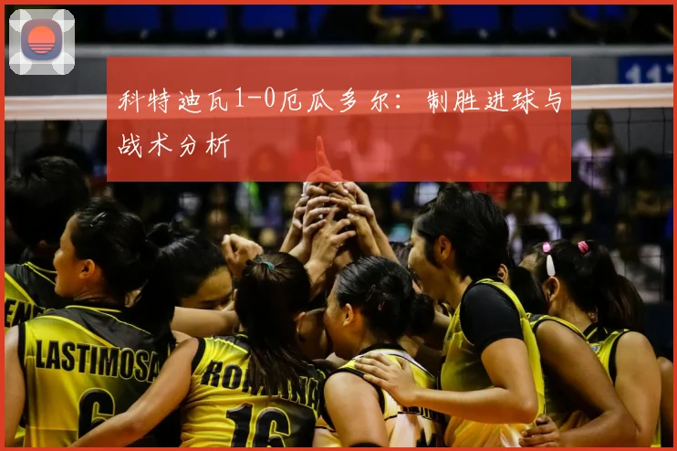 科特迪瓦1-0厄瓜多尔：制胜进球与战术分析