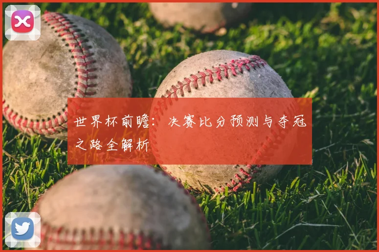 世界杯前瞻:决赛比分预测与夺冠之路全解析