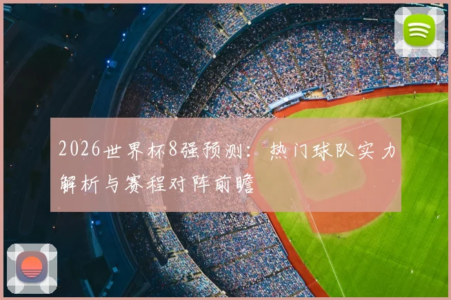 2026世界杯8强预测：热门球队实力解析与赛程对阵前瞻