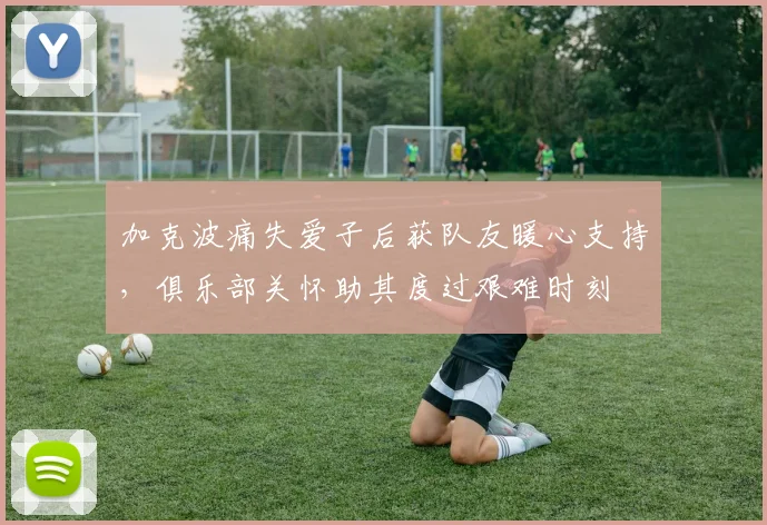 加克波痛失爱子后获队友暖心支持，俱乐部关怀助其度过艰难时刻