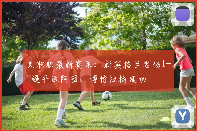 美职联最新赛果：新英格兰客场1-1逼平迈阿密，博特拉梅建功