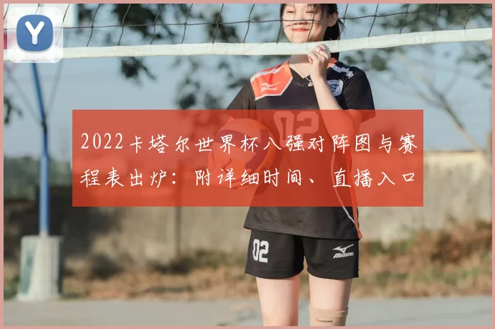 2022卡塔尔世界杯八强对阵图与赛程表出炉：附详细时间、直播入口及晋级形势分析