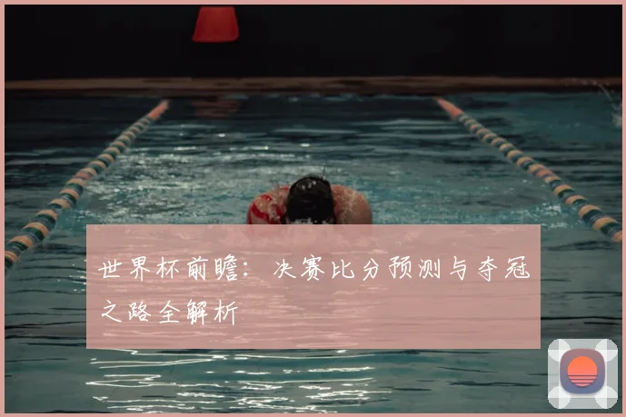 世界杯前瞻：决赛比分预测与夺冠之路全解析